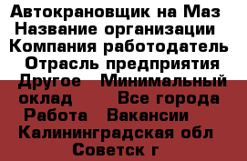 Автокрановщик на Маз › Название организации ­ Компания-работодатель › Отрасль предприятия ­ Другое › Минимальный оклад ­ 1 - Все города Работа » Вакансии   . Калининградская обл.,Советск г.